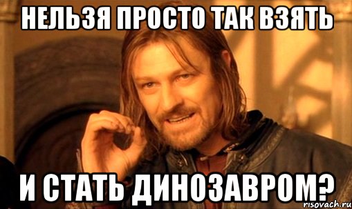 нельзя просто так взять и стать динозавром?, Мем Нельзя просто так взять и (Боромир мем)