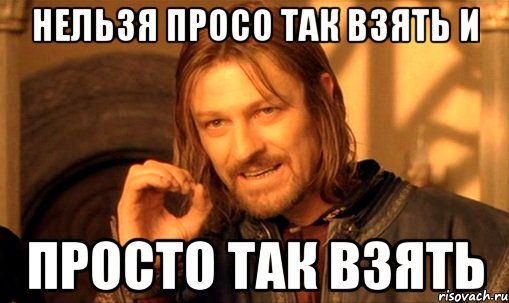 нельзя просо так взять и просто так взять, Мем Нельзя просто так взять и (Боромир мем)