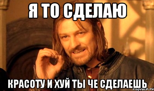 я то сделаю красоту и хуй ты че сделаешь, Мем Нельзя просто так взять и (Боромир мем)