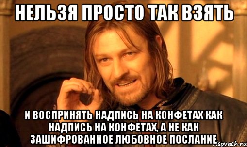 нельзя просто так взять и воспринять надпись на конфетах как надпись на конфетах, а не как зашифрованное любовное послание, Мем Нельзя просто так взять и (Боромир мем)