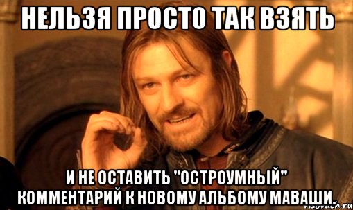 нельзя просто так взять и не оставить "остроумный" комментарий к новому альбому маваши., Мем Нельзя просто так взять и (Боромир мем)