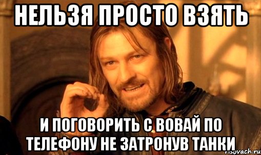 нельзя просто взять и поговорить с вовай по телефону не затронув танки, Мем Нельзя просто так взять и (Боромир мем)