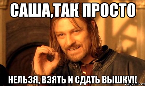 саша,так просто нельзя, взять и сдать вышку!!, Мем Нельзя просто так взять и (Боромир мем)