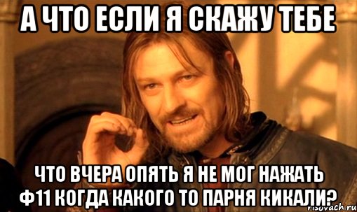 а что если я скажу тебе что вчера опять я не мог нажать ф11 когда какого то парня кикали?, Мем Нельзя просто так взять и (Боромир мем)