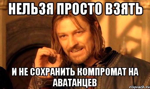 нельзя просто взять и не сохранить компромат на аватанцев, Мем Нельзя просто так взять и (Боромир мем)