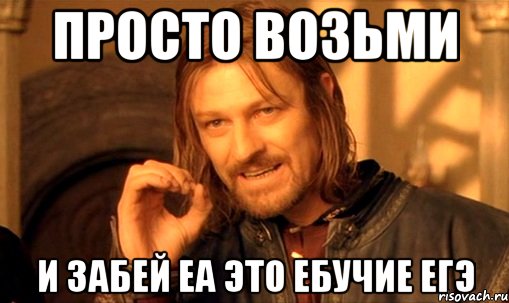 просто возьми и забей еа это ебучие егэ, Мем Нельзя просто так взять и (Боромир мем)