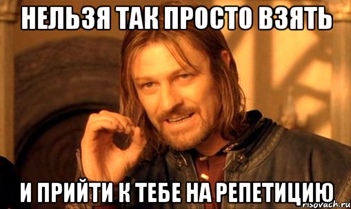 нельзя так просто взять и прийти к тебе на репетицию, Мем Нельзя просто так взять и (Боромир мем)