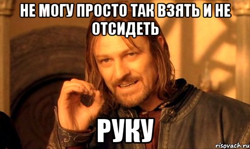 не могу просто так взять и не отсидеть руку, Мем Нельзя просто так взять и (Боромир мем)