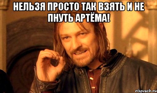 нельзя просто так взять и не пнуть артёма! , Мем Нельзя просто так взять и (Боромир мем)