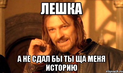 лешка а не сдал бы ты ща меня историю, Мем Нельзя просто так взять и (Боромир мем)