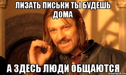 лизать письки ты будешь дома а здесь люди общаются, Мем Нельзя просто так взять и (Боромир мем)