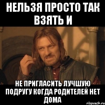 нельзя просто так взять и не пригласить лучшую подругу когда родителей нет дома, Мем Нельзя просто взять