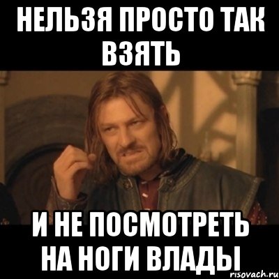 нельзя просто так взять и не посмотреть на ноги влады, Мем Нельзя просто взять