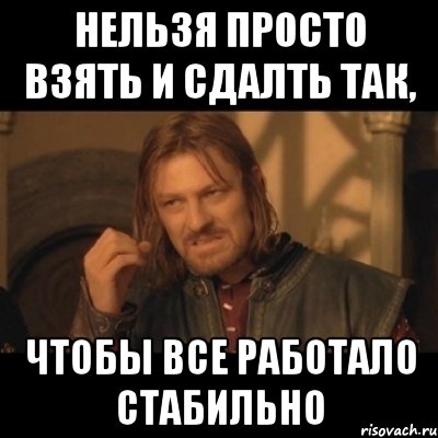 нельзя просто взять и сдалть так, чтобы все работало стабильно, Мем Нельзя просто взять