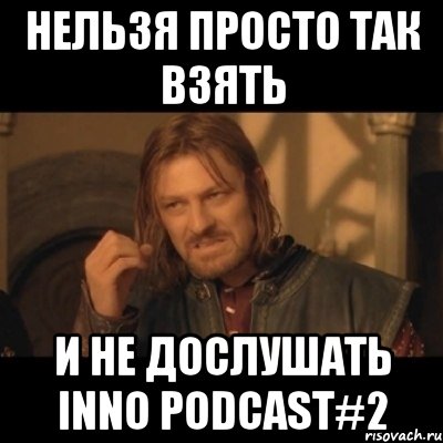 нельзя просто так взять и не дослушать inno podcast#2, Мем Нельзя просто взять