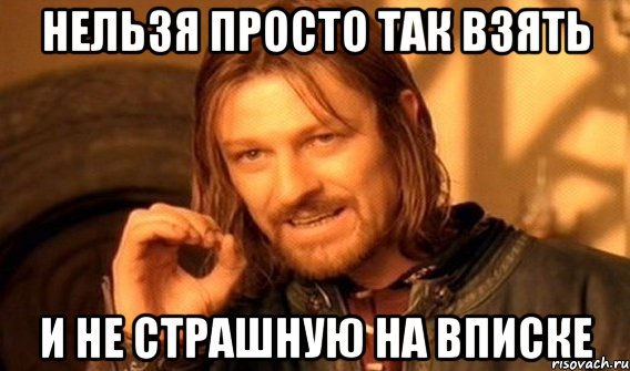 нельзя просто так взять и не страшную на вписке, Мем Нельзя просто так взять и (Боромир мем)