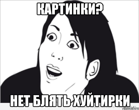 картинки? нет блять хуйтирки