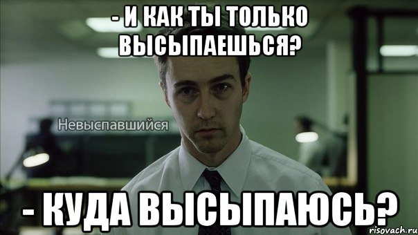 - и как ты только высыпаешься? - куда высыпаюсь?