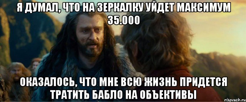 я думал, что на зеркалку уйдет максимум 35.000 оказалось, что мне всю жизнь придется тратить бабло на объективы, Мем никогда еще так не ошибался