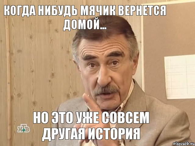 Когда нибудь мячик вернется домой... НО ЭТО УЖЕ СОВСЕМ ДРУГАЯ ИСТОРИЯ, Мем Каневский (Но это уже совсем другая история)