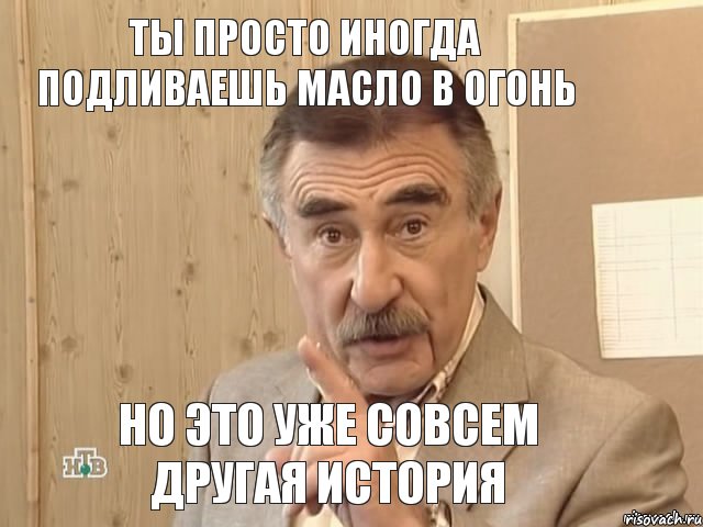 ты просто иногда подливаешь масло в огонь но это уже совсем другая история, Мем Каневский (Но это уже совсем другая история)