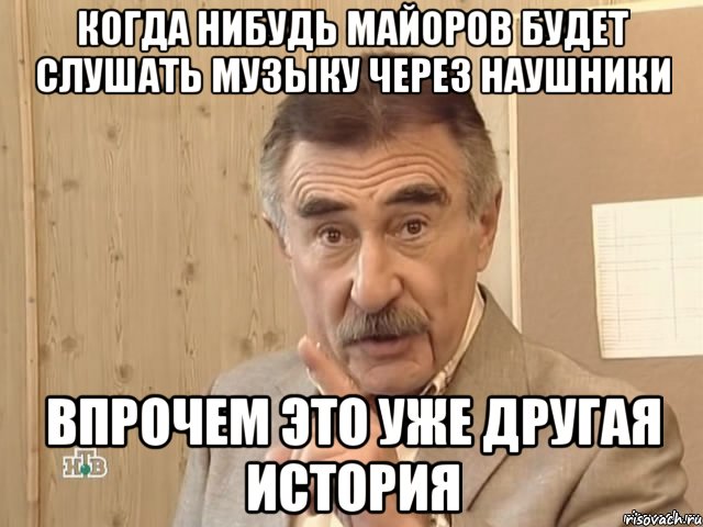 когда нибудь майоров будет слушать музыку через наушники впрочем это уже другая история, Мем Каневский (Но это уже совсем другая история)