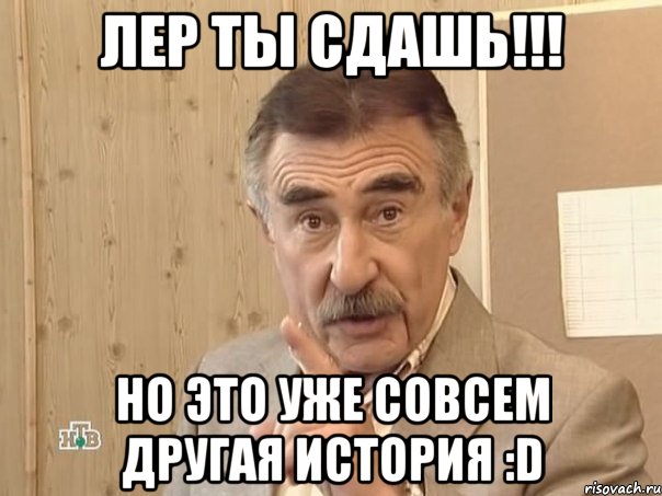 лер ты сдашь!!! но это уже совсем другая иcтория :d, Мем Каневский (Но это уже совсем другая история)