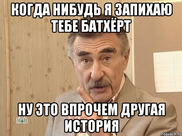 когда нибудь я запихаю тебе батхёрт ну это впрочем другая история, Мем Каневский (Но это уже совсем другая история)