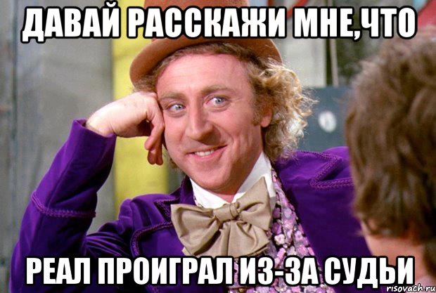 давай расскажи мне,что реал проиграл из-за судьи, Мем Ну давай расскажи (Вилли Вонка)