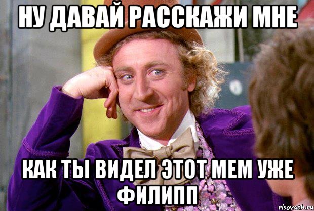 ну давай расскажи мне как ты видел этот мем уже филипп, Мем Ну давай расскажи (Вилли Вонка)