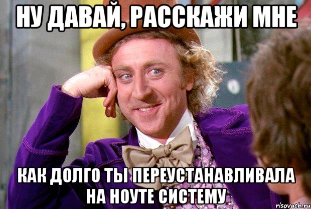 ну давай, расскажи мне как долго ты переустанавливала на ноуте систему, Мем Ну давай расскажи (Вилли Вонка)