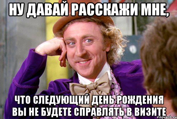 ну давай расскажи мне, что следующий день рождения вы не будете справлять в визите, Мем Ну давай расскажи (Вилли Вонка)