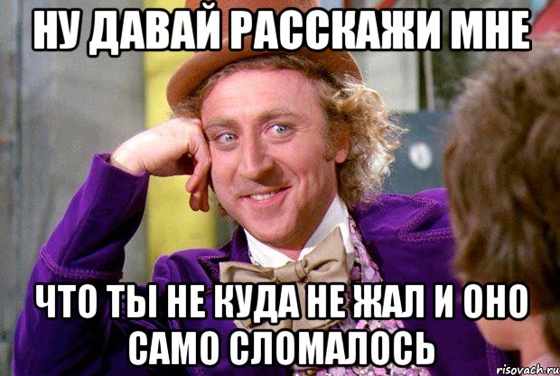 ну давай расскажи мне что ты не куда не жал и оно само сломалось, Мем Ну давай расскажи (Вилли Вонка)