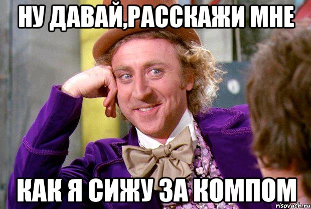 ну давай,расскажи мне как я сижу за компом, Мем Ну давай расскажи (Вилли Вонка)