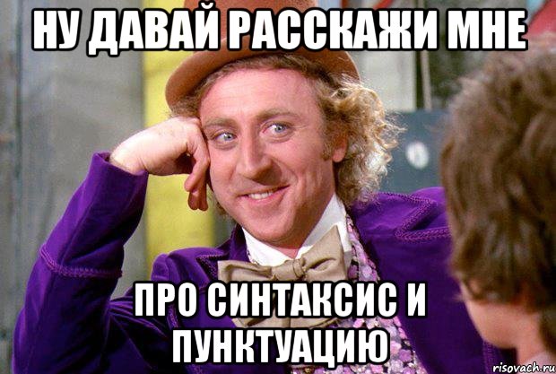 ну давай расскажи мне про синтаксис и пунктуацию, Мем Ну давай расскажи (Вилли Вонка)