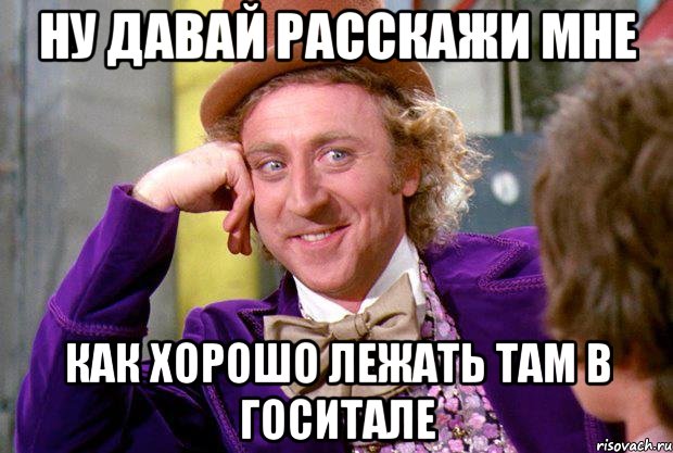 ну давай расскажи мне как хорошо лежать там в госитале, Мем Ну давай расскажи (Вилли Вонка)