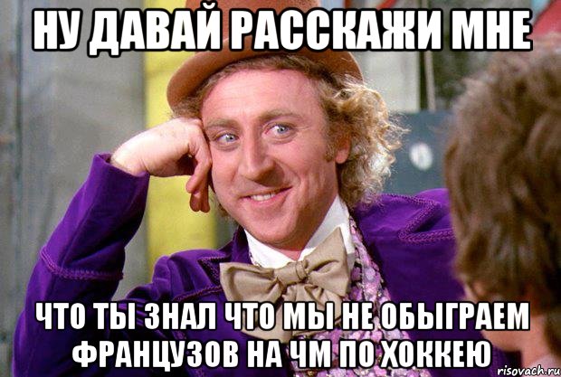 ну давай расскажи мне что ты знал что мы не обыграем французов на чм по хоккею, Мем Ну давай расскажи (Вилли Вонка)