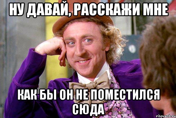 ну давай, расскажи мне как бы он не поместился сюда, Мем Ну давай расскажи (Вилли Вонка)