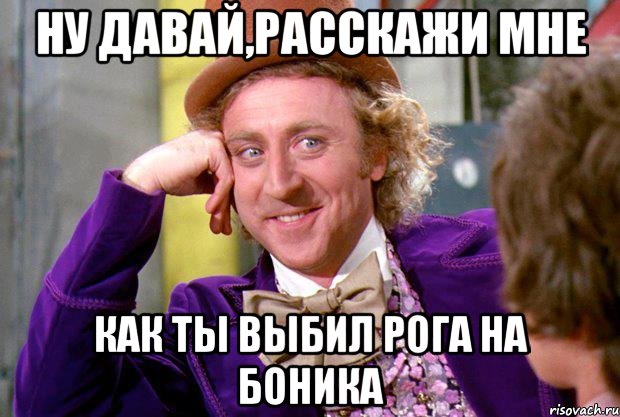 ну давай,расскажи мне как ты выбил рога на боника, Мем Ну давай расскажи (Вилли Вонка)