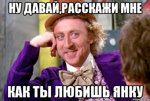 ну давай,расскажи мне как ты любишь янку, Мем Ну давай расскажи (Вилли Вонка)