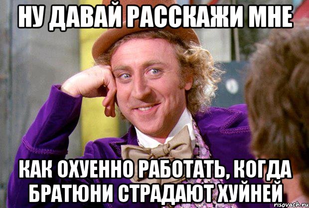 ну давай расскажи мне как охуенно работать, когда братюни страдают хуйней, Мем Ну давай расскажи (Вилли Вонка)