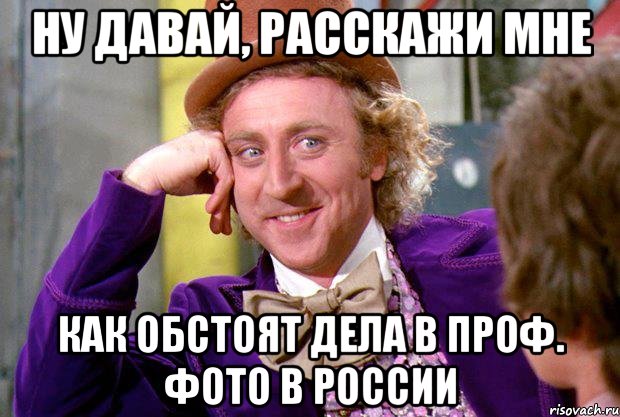 ну давай, расскажи мне как обстоят дела в проф. фото в россии, Мем Ну давай расскажи (Вилли Вонка)