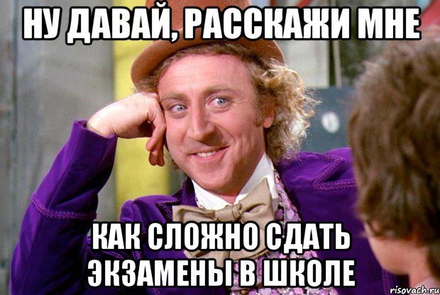 ну давай, расскажи мне как сложно сдать экзамены в школе, Мем Ну давай расскажи (Вилли Вонка)