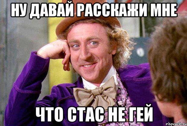 ну давай расскажи мне что стас не гей, Мем Ну давай расскажи (Вилли Вонка)