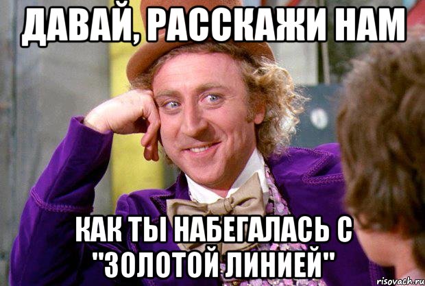 давай, расскажи нам как ты набегалась с "золотой линией", Мем Ну давай расскажи (Вилли Вонка)