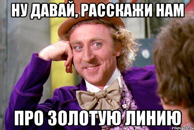 ну давай, расскажи нам про золотую линию, Мем Ну давай расскажи (Вилли Вонка)