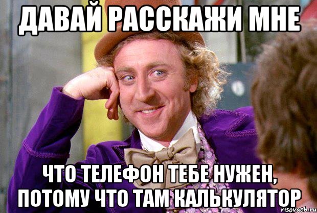 давай расскажи мне что телефон тебе нужен, потому что там калькулятор, Мем Ну давай расскажи (Вилли Вонка)