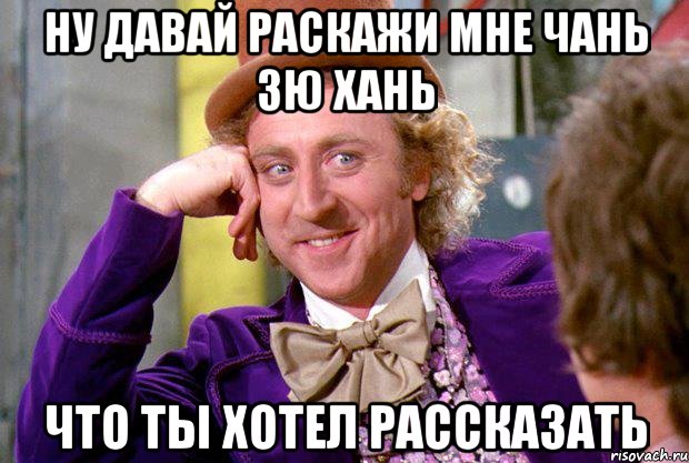 ну давай раскажи мне чань зю хань что ты хотел рассказать, Мем Ну давай расскажи (Вилли Вонка)