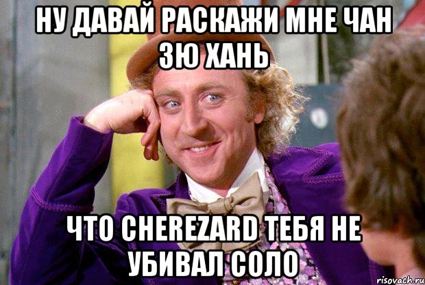 ну давай раскажи мне чан зю хань что cherezard тебя не убивал соло, Мем Ну давай расскажи (Вилли Вонка)