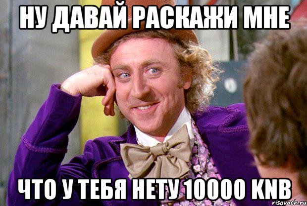 ну давай раскажи мне что у тебя нету 10000 knb, Мем Ну давай расскажи (Вилли Вонка)